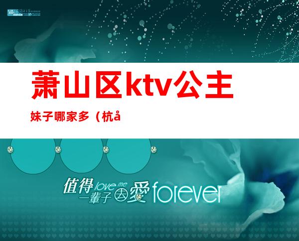 萧山区ktv公主妹子哪家多（杭州萧山附近的商务ktv）