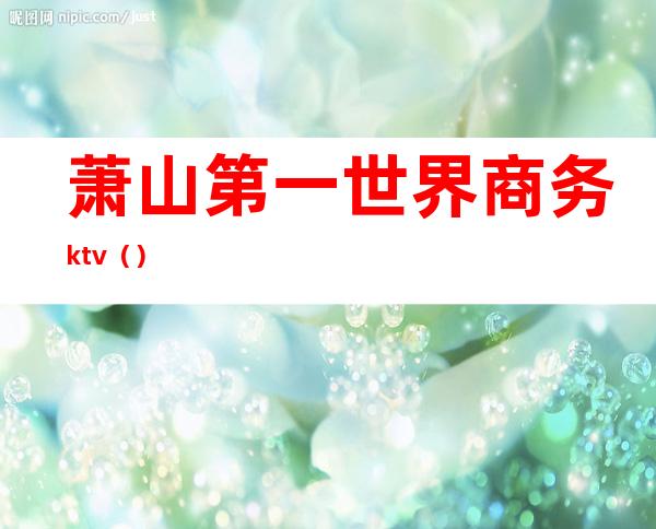 萧山第一世界商务ktv（）