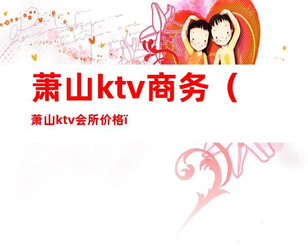 萧山ktv商务（萧山ktv会所价格）