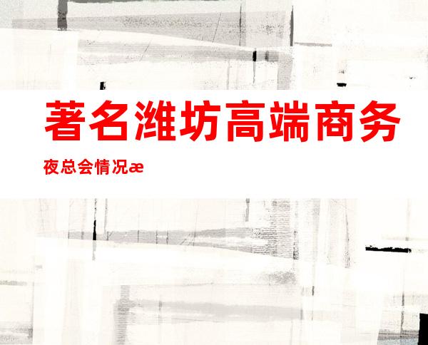 著名潍坊高端商务夜总会.情况推荐这几家非常不错的 – 潍坊奎文商务KTV