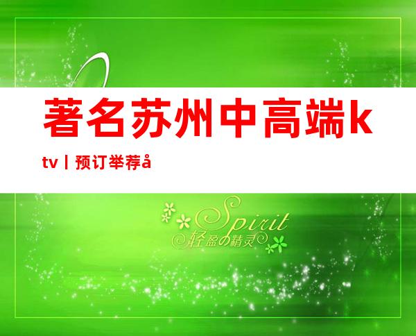 著名苏州中高端ktv丨预订举荐几家性价比高娱乐会所 – 苏州姑苏/沧浪/金阊/平江商务KTV