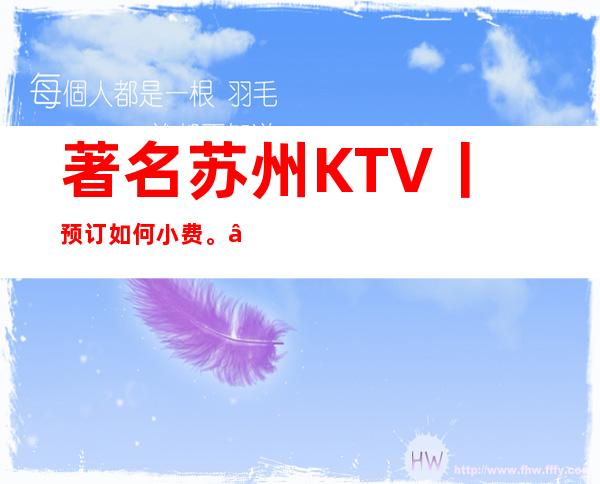 著名苏州KTV丨预订如何小费。 – 苏州姑苏/沧浪/金阊/平江商务KTV