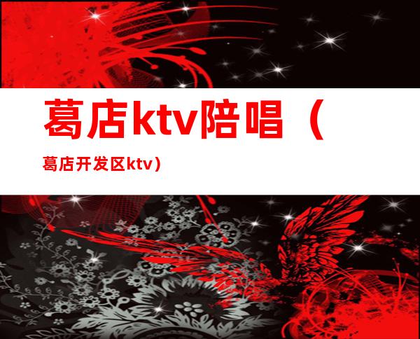 葛店ktv陪唱（葛店开发区ktv）