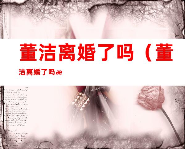 董洁离婚了吗（董洁离婚了吗最新消息）