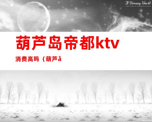 葫芦岛帝都ktv消费高吗（葫芦岛帝都KTV）