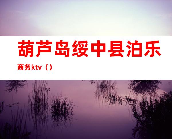 葫芦岛绥中县泊乐商务ktv（）