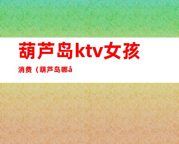 葫芦岛ktv女孩消费（葫芦岛哪家歌厅女孩好）