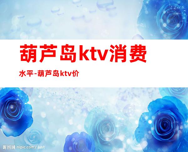 葫芦岛ktv消费水平-葫芦岛ktv价格