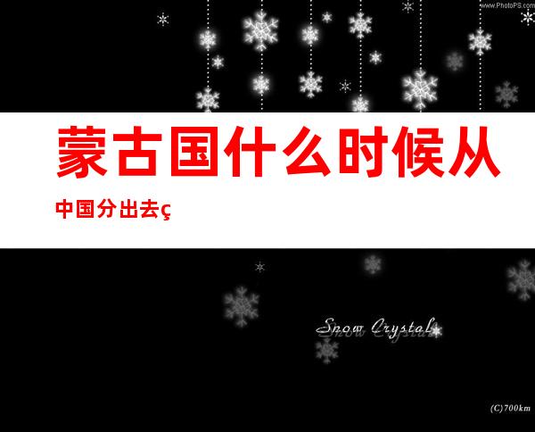 蒙古国什么时候从中国分出去的（蒙古国什么时候从中国分出去的世界地图）