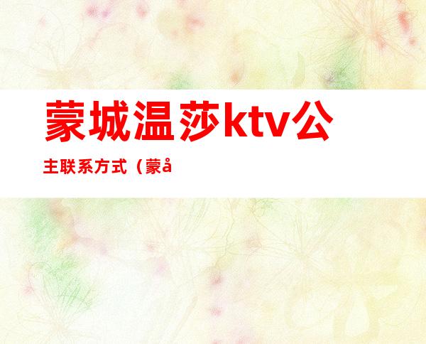 蒙城温莎ktv公主联系方式（蒙城县ktv哪家有公主）