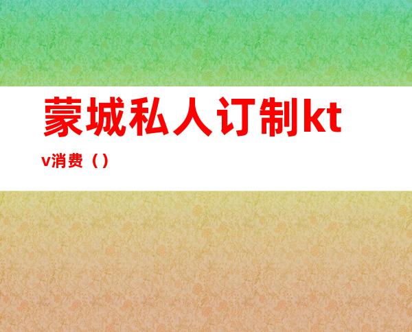 蒙城私人订制ktv消费（）