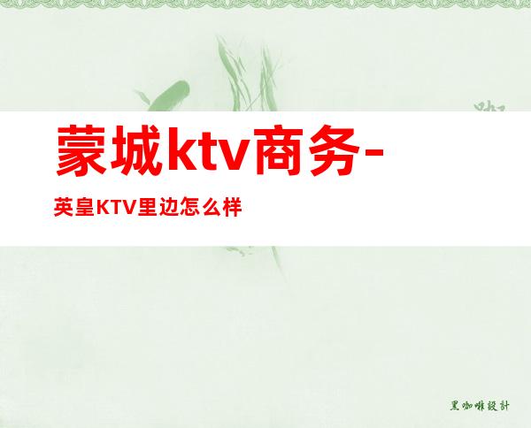 蒙城ktv商务-英皇KTV里边怎么样？？？