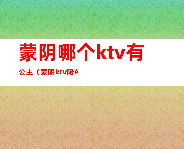 蒙阴哪个ktv有公主（蒙阴ktv陪酒多少钱一个）