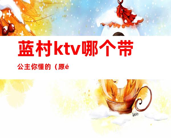 蓝村ktv哪个带公主你懂的（原阳蓝色ktv有公主吗）