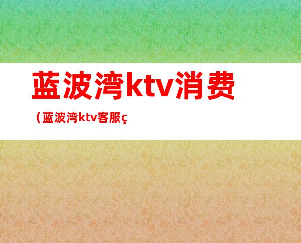 蓝波湾ktv消费（蓝波湾ktv客服经理）