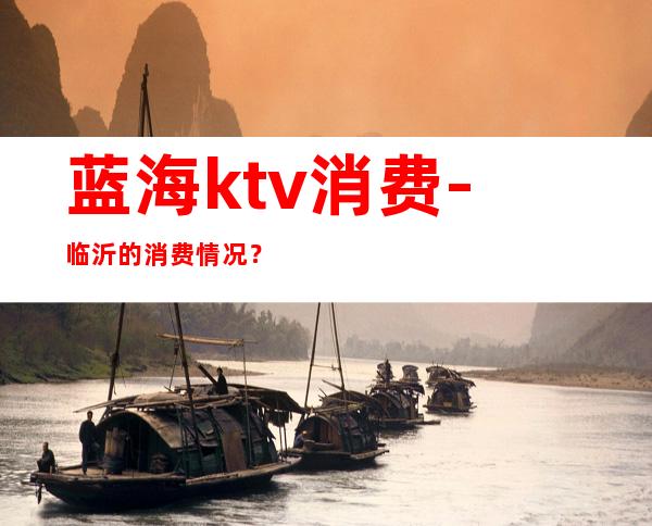 蓝海ktv消费-临沂的消费情况？