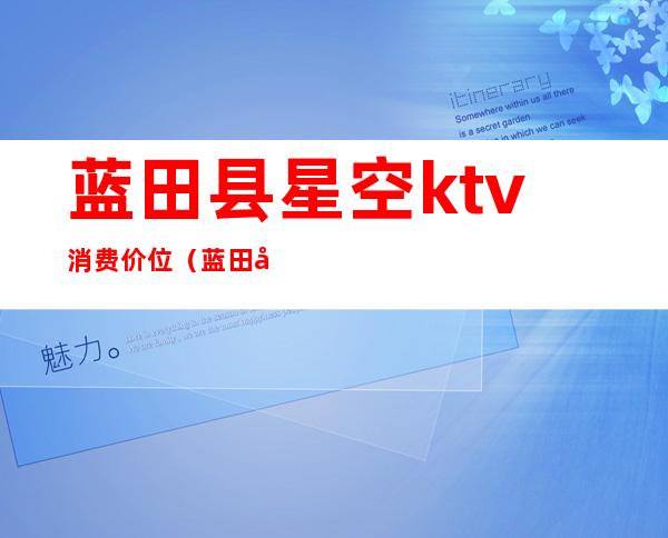 蓝田县星空ktv消费价位（蓝田县ktv消费怎么样）