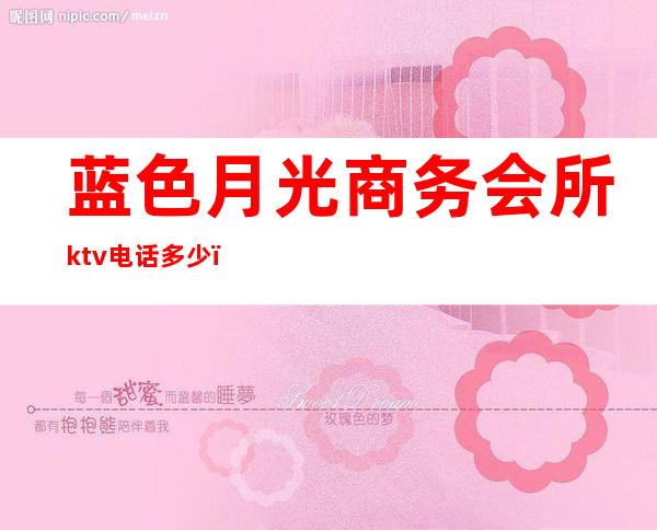 蓝色月光商务会所ktv电话多少（银色月光ktv经理电话）