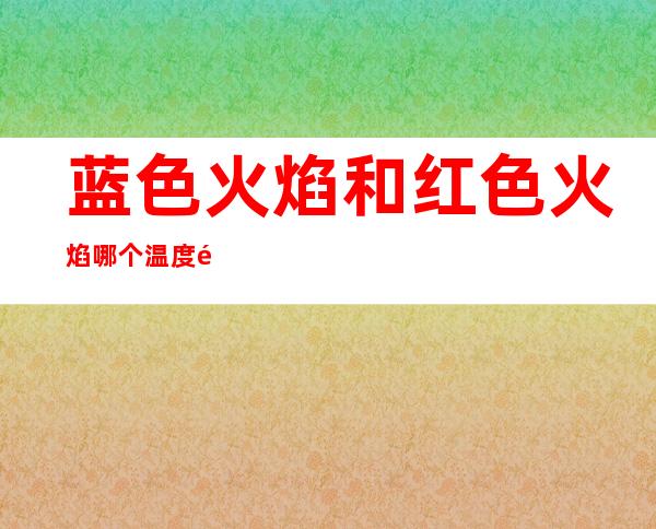 蓝色火焰和红色火焰哪个温度高?（蓝色火焰和红色火焰那个温度高）