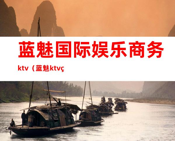 蓝魅国际娱乐商务ktv（蓝魅ktv电话）