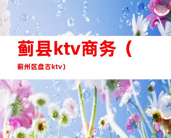 蓟县ktv商务（蓟州区盘古ktv）