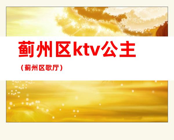 蓟州区ktv公主（蓟州区歌厅）