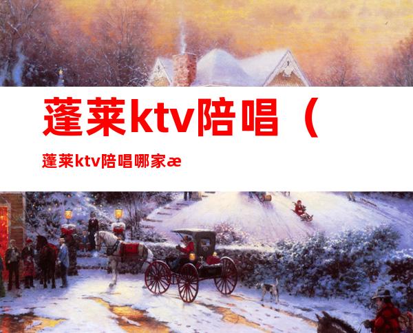 蓬莱ktv陪唱（蓬莱ktv陪唱哪家最好2019）