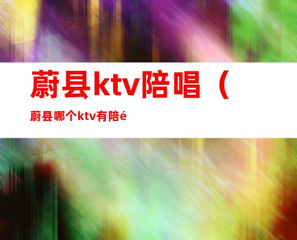 蔚县ktv陪唱（蔚县哪个ktv有陪酒的呢）