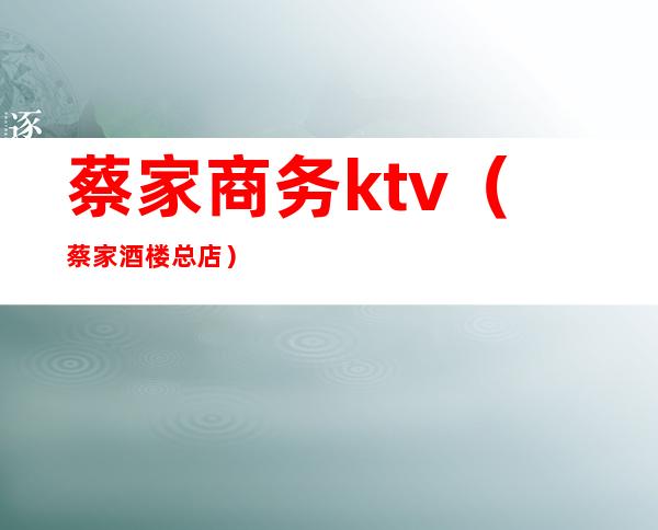 蔡家商务ktv（蔡家酒楼总店）