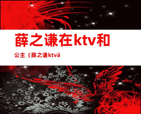 薛之谦在ktv和公主（薛之谦ktv什么综艺）