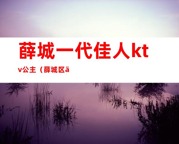 薛城一代佳人ktv公主（薛城区一代佳人ktv）