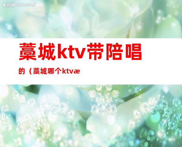 藁城ktv带陪唱的（藁城哪个ktv有陪唱的）