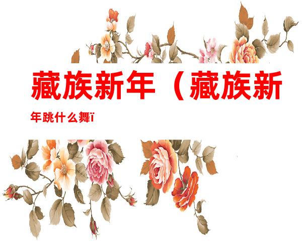 藏族新年（藏族新年跳什么舞）