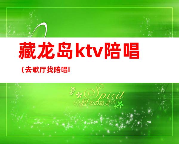 藏龙岛ktv陪唱（去歌厅找陪唱）