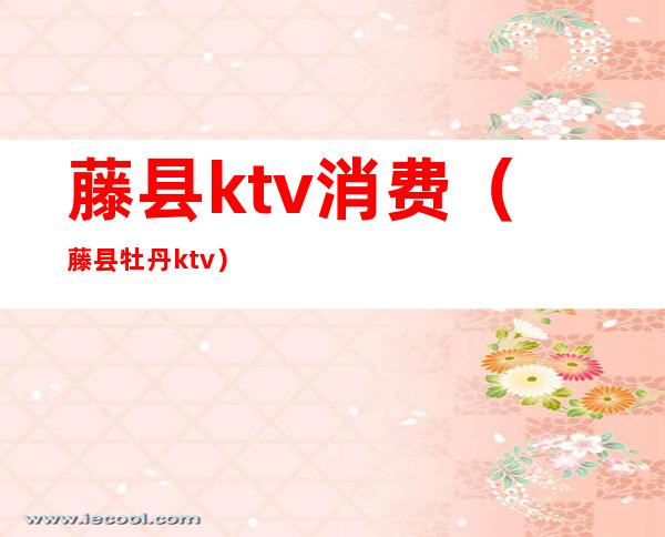 藤县ktv消费（藤县牡丹ktv）