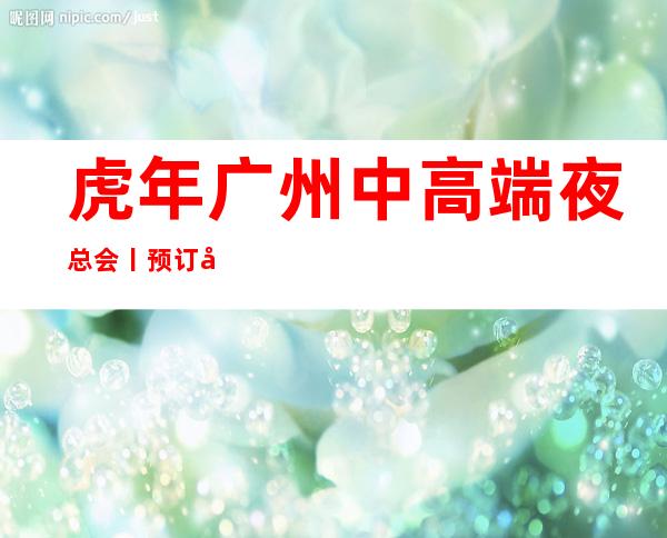 虎年广州中高端夜总会丨预订应酬必看 – 广州天河商务KTV