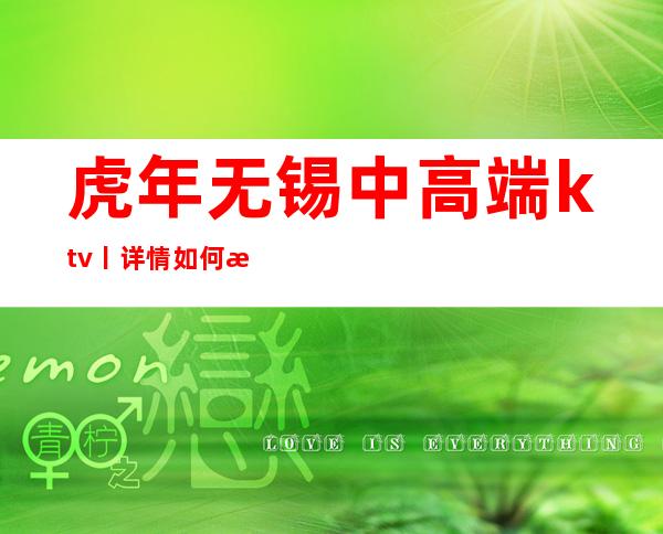 虎年无锡中高端ktv丨详情如何消费。