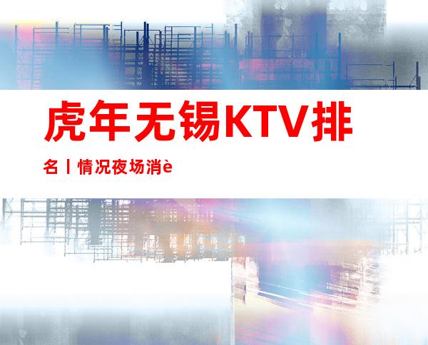 虎年无锡KTV排名丨情况夜场消费情况一览