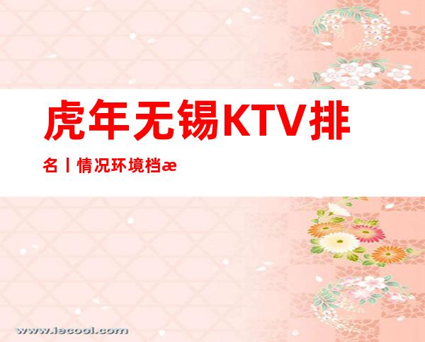 虎年无锡KTV排名丨情况环境档次豪华大气