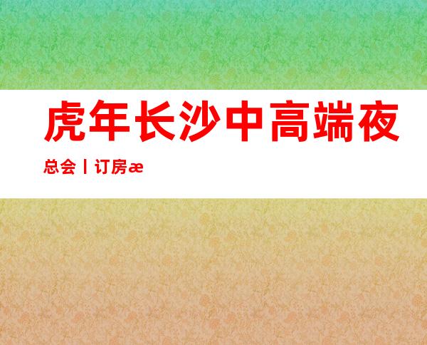 虎年长沙中高端夜总会丨订房推荐几家性价比高娱乐会所