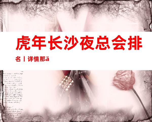 虎年长沙夜总会排名丨详情那个好玩