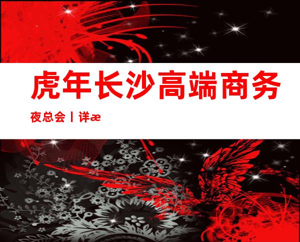 虎年长沙高端商务夜总会丨详情不走弯路 – 长沙长沙商务KTV