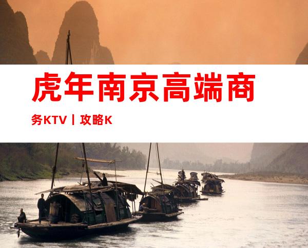 虎年﻿南京高端商务KTV丨攻略KTV排名前十 – 南京江宁商务KTV