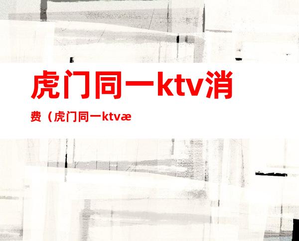 虎门同一ktv消费（虎门同一ktv消费多少）