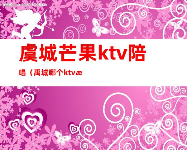 虞城芒果ktv陪唱（禹城哪个ktv有陪唱）