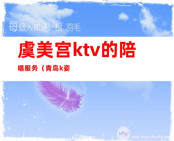 虞美宫ktv的陪唱服务（青岛k姿ktv有陪酒的吗）