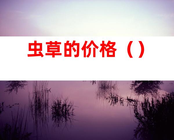 虫草的价格（）