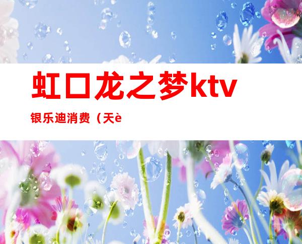 虹口龙之梦ktv银乐迪消费（天虹银乐迪ktv）