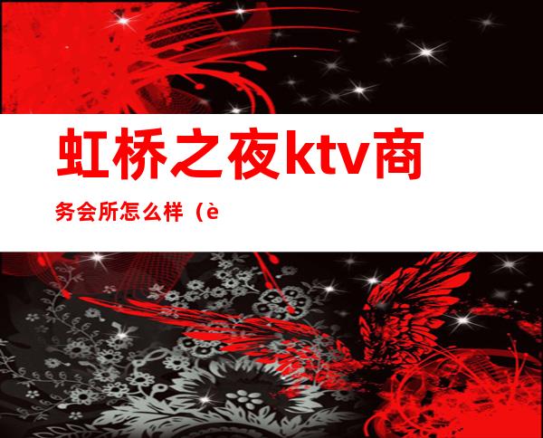 虹桥之夜ktv商务会所怎么样（虹桥之夜KTV）