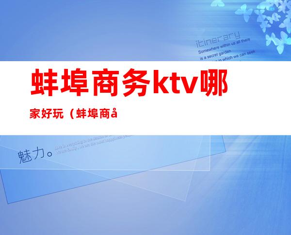 蚌埠商务ktv哪家好玩（蚌埠商务ktv哪家好玩点）